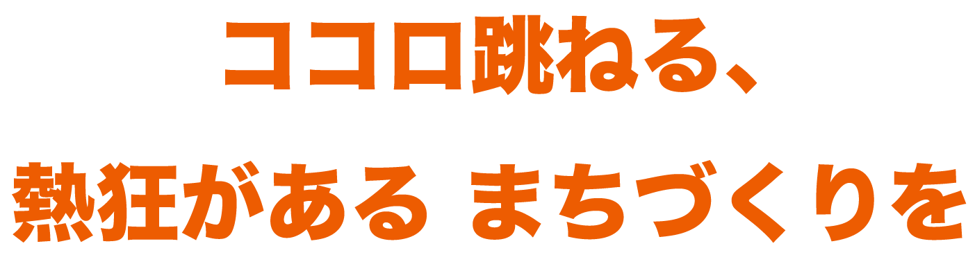 ココロ跳ねる、 熱狂がある まちづくりを